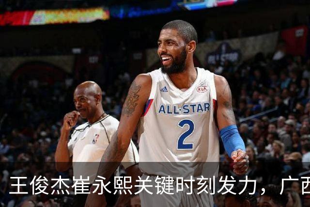 王俊杰崔永熙关键时刻发力，广西3球员给力，中国男篮胜澳大利亚